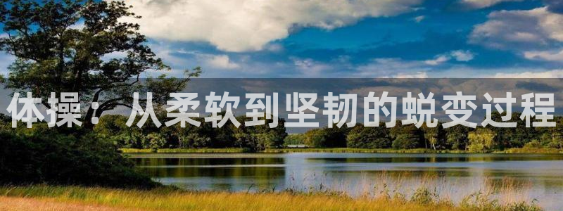 利记官网下载平台假的吗是真的吗：体操：从柔软到坚韧的