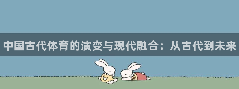 利记官网下载官方客服电话：中国古代体育的演变与现代融