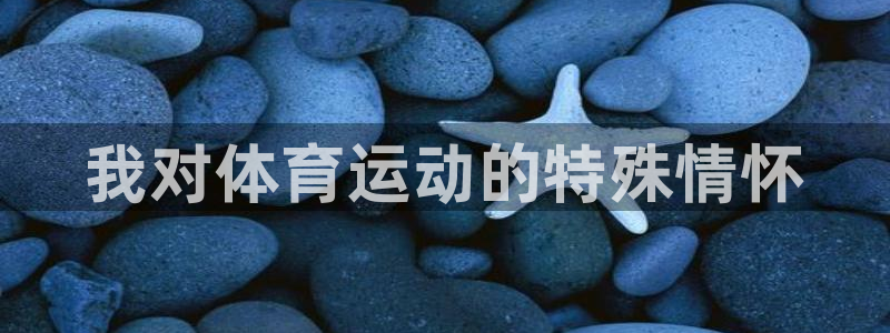 利记官方正版app娱乐平台：我对体育运动的特殊情怀