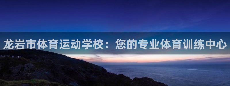 利记官网下载娱乐：龙岩市体育运动学校：您的专业体育训练中心