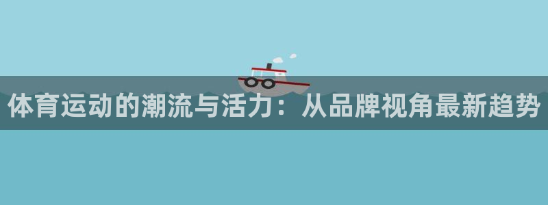 利记官网下载娱乐：体育运动的潮流与活力：从品牌视角最