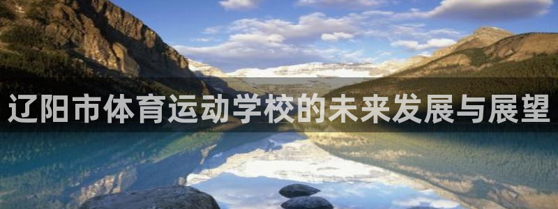 利记官网下载平台注册：辽阳市体育运动学校的未来发展与