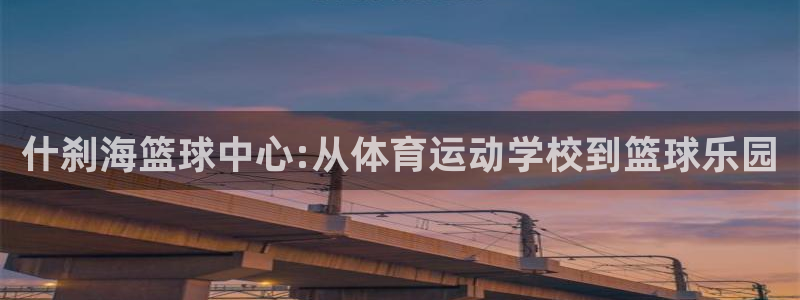 利记官网下载注册：什刹海篮球中心:从体育运动学校到篮