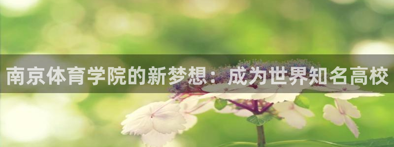 利记官方正版app娱乐网站：南京体育学院的新梦想：成为世界知