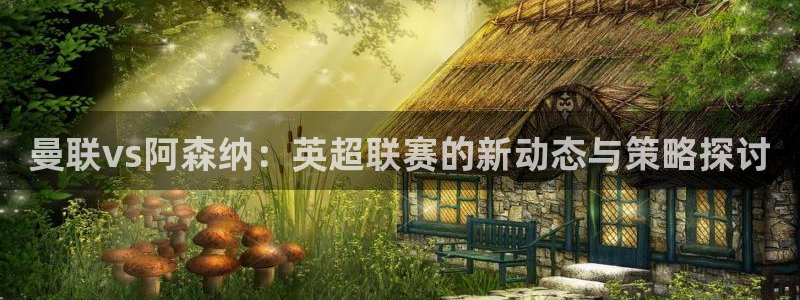 松鼠体育在线直播视频：曼联vs阿森纳：英超联赛的新动态与策略探讨